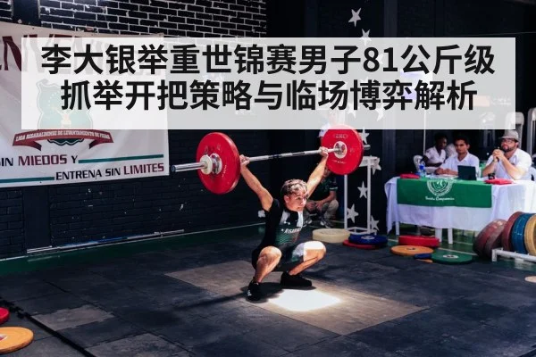 李大银举重世锦赛男子81公斤级抓举开把策略与临场博弈解析