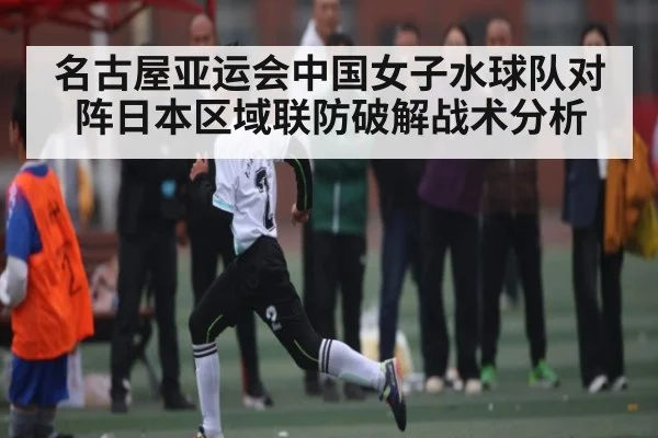 名古屋亚运会中国女子水球队对阵日本区域联防破解战术分析
