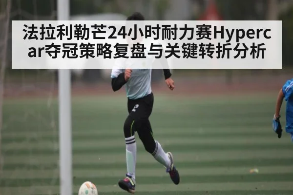 法拉利勒芒24小时耐力赛Hypercar夺冠策略复盘与关键转折分析