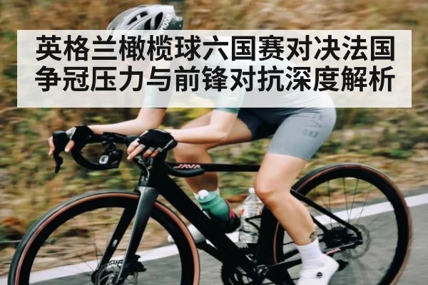 英格兰橄榄球六国赛对决法国 争冠压力与前锋对抗深度解析