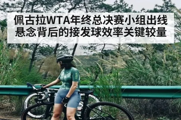 佩古拉WTA年终总决赛小组出线悬念背后的接发球效率关键较量