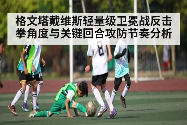 格文塔戴维斯轻量级卫冕战反击拳角度与关键回合攻防节奏分析